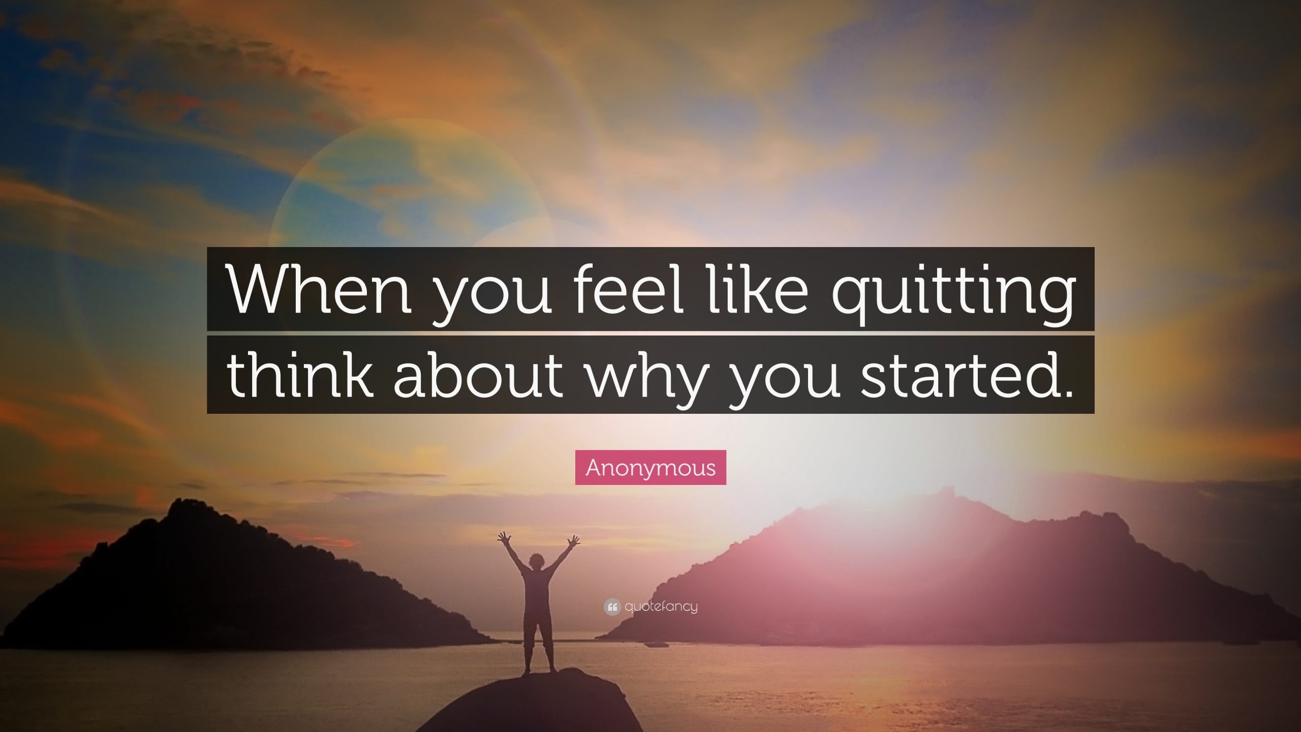 "When you feel like quitting, think about why you started."